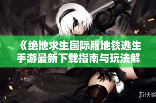 《绝地求生国际服地铁逃生手游最新下载指南与玩法解析》