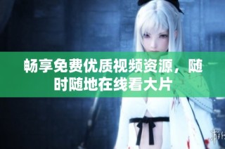 畅享免费优质视频资源，随时随地在线看大片