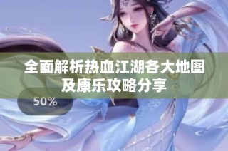 全面解析热血江湖各大地图及康乐攻略分享