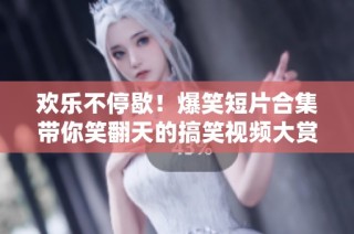 欢乐不停歇！爆笑短片合集带你笑翻天的搞笑视频大赏