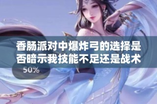 香肠派对中爆炸弓的选择是否暗示我技能不足还是战术失误的真实反映