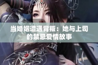 当婚姻遭遇背叛：她与上司的禁忌爱情故事