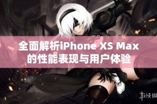 全面解析iPhone XS Max的性能表现与用户体验