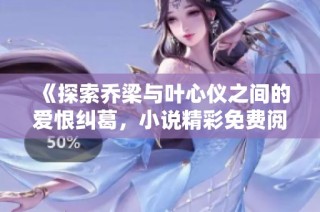 《探索乔梁与叶心仪之间的爱恨纠葛，小说精彩免费阅读》