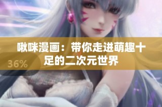 啾咪漫画：带你走进萌趣十足的二次元世界