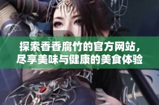 探索香香腐竹的官方网站，尽享美味与健康的美食体验