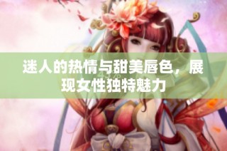 迷人的热情与甜美唇色，展现女性独特魅力