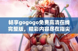 畅享gogogo免费高清在线完整版，精彩内容尽在指尖体验
