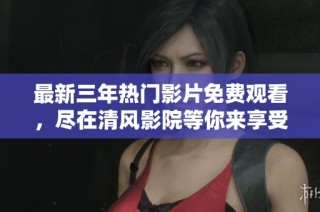 最新三年热门影片免费观看，尽在清风影院等你来享受