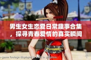 男生女生恋爱日常趣事合集，探寻青春爱情的真实瞬间