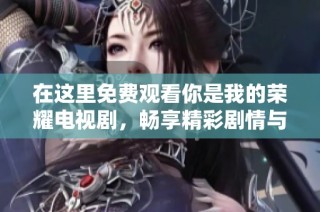 在这里免费观看你是我的荣耀电视剧，畅享精彩剧情与感人爱情