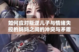 如何应对叛逆儿子与情绪失控的妈妈之间的冲突与矛盾