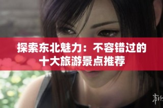 探索东北魅力：不容错过的十大旅游景点推荐