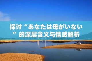 探讨“あなたは母がいない”的深层含义与情感解析