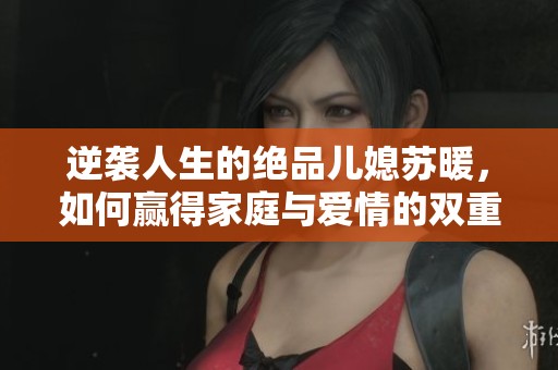 逆袭人生的绝品儿媳苏暖，如何赢得家庭与爱情的双重幸福