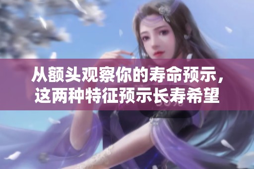 从额头观察你的寿命预示，这两种特征预示长寿希望