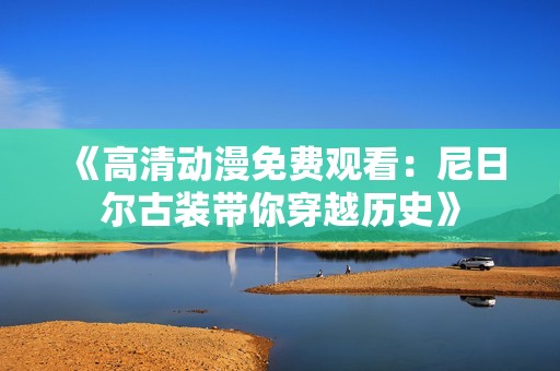 《高清动漫免费观看：尼日尔古装带你穿越历史》