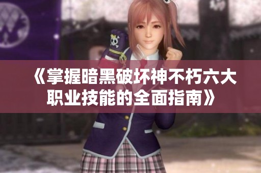 《掌握暗黑破坏神不朽六大职业技能的全面指南》