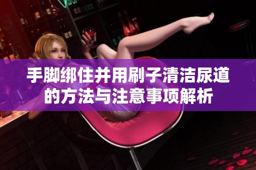手脚绑住并用刷子清洁尿道的方法与注意事项解析