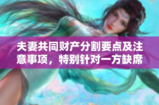 夫妻共同财产分割要点及注意事项，特别针对一方缺席情形