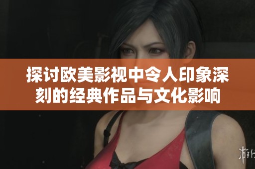 探讨欧美影视中令人印象深刻的经典作品与文化影响