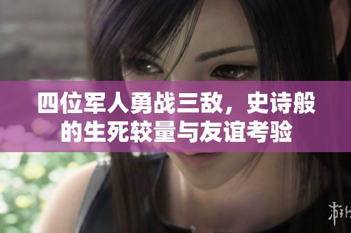 四位军人勇战三敌，史诗般的生死较量与友谊考验