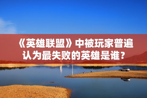 《英雄联盟》中被玩家普遍认为最失败的英雄是谁？