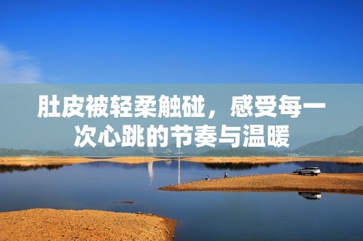肚皮被轻柔触碰，感受每一次心跳的节奏与温暖