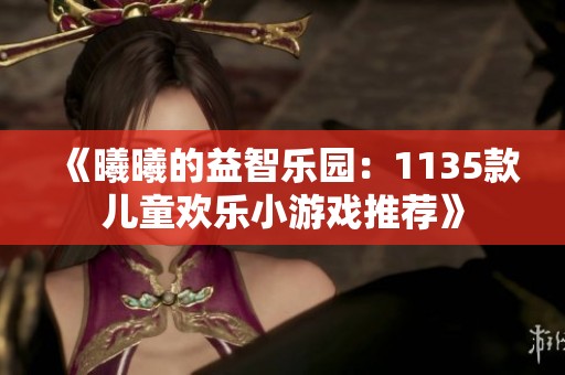 《曦曦的益智乐园：1135款儿童欢乐小游戏推荐》