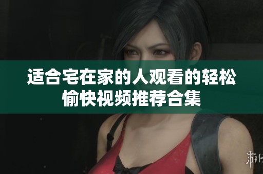 适合宅在家的人观看的轻松愉快视频推荐合集