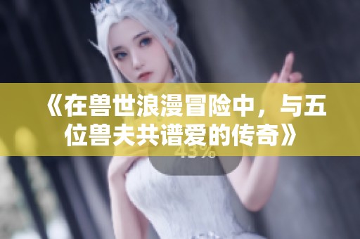 《在兽世浪漫冒险中，与五位兽夫共谱爱的传奇》