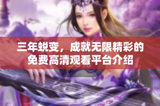 三年蜕变，成就无限精彩的免费高清观看平台介绍