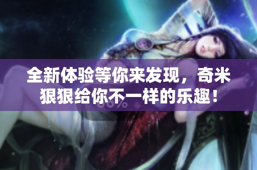 全新体验等你来发现，奇米狠狠给你不一样的乐趣！