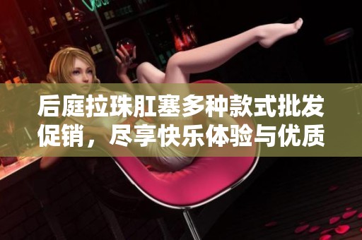 后庭拉珠肛塞多种款式批发促销，尽享快乐体验与优质选择