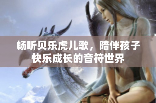 畅听贝乐虎儿歌，陪伴孩子快乐成长的音符世界