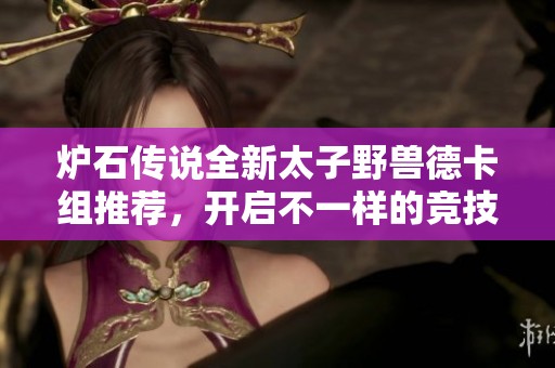 炉石传说全新太子野兽德卡组推荐，开启不一样的竞技之旅