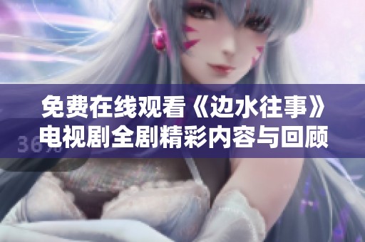 免费在线观看《边水往事》电视剧全剧精彩内容与回顾