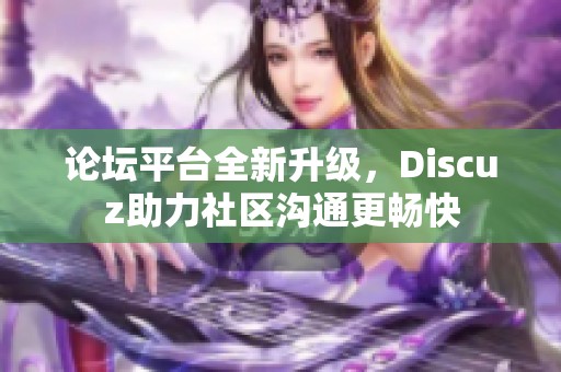 论坛平台全新升级，Discuz助力社区沟通更畅快