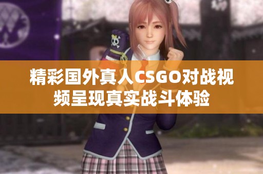 精彩国外真人CSGO对战视频呈现真实战斗体验