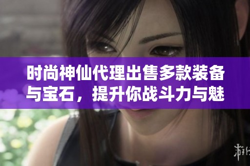 时尚神仙代理出售多款装备与宝石，提升你战斗力与魅力