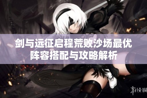 剑与远征启程荒败沙场最优阵容搭配与攻略解析