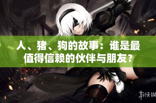 人、猪、狗的故事：谁是最值得信赖的伙伴与朋友？