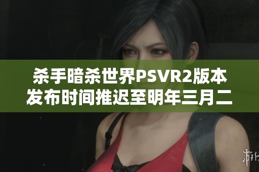 杀手暗杀世界PSVR2版本发布时间推迟至明年三月二十七日 杀手暗杀世界PSVR2版本发布时间推迟至明年三月二十七日