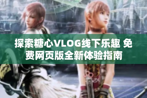 探索糖心VLOG线下乐趣 免费网页版全新体验指南