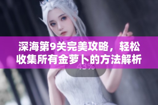 深海第9关完美攻略，轻松收集所有金萝卜的方法解析