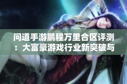 问道手游鹏程万里合区评测：大富豪游戏行业新突破与挑战