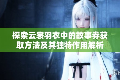 探索云裳羽衣中的故事券获取方法及其独特作用解析