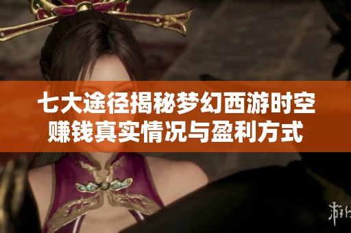 七大途径揭秘梦幻西游时空赚钱真实情况与盈利方式