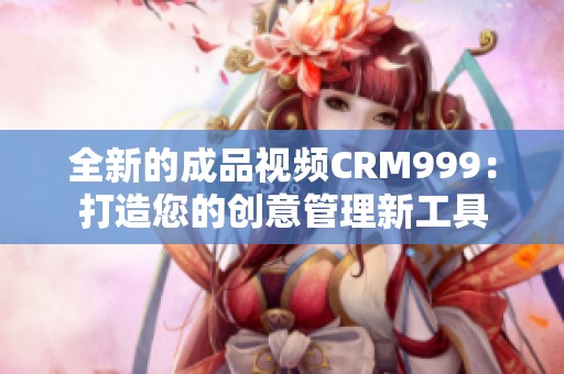 全新的成品视频CRM999：打造您的创意管理新工具