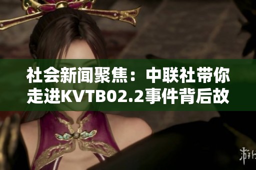 社会新闻聚焦：中联社带你走进KVTB02.2事件背后故事